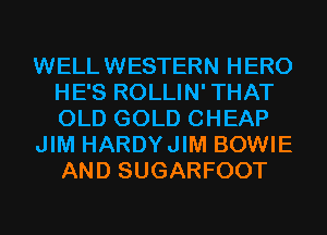 WELLWESTERN HERO
HE'S ROLLIN' THAT
OLD GOLD CHEAP

JIM HARDYJIM BOWIE
AND SUGARFOOT