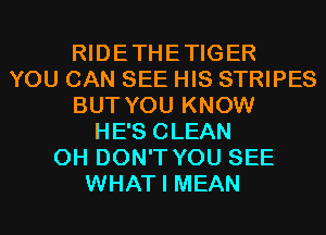 RIDETHETIGER
YOU CAN SEE HIS STRIPES
BUT YOU KNOW
HE'S CLEAN
0H DON'T YOU SEE
WHAT I MEAN