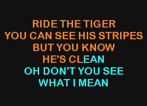 RIDETHETIGER
YOU CAN SEE HIS STRIPES
BUT YOU KNOW
HE'S CLEAN
0H DON'T YOU SEE
WHAT I MEAN