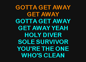 GOTI'A GET AWAY
GET AWAY
GO'ITA GET AWAY
GET AWAY YEAH
HOLY DIVER
SOLE SURVIVOR

YOU'RETHE ONE
WHO'S CLEAN l