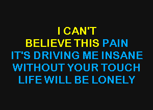 I CAN'T
BELIEVE THIS PAIN
IT'S DRIVING ME INSANE
WITHOUT YOURTOUCH
LIFEWILL BE LONELY