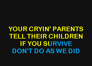 YOUR CRYIN' PARENTS
TELLTHEIR CHILDREN
IFYOU SURVIVE
DON'T D0 AS WE DID