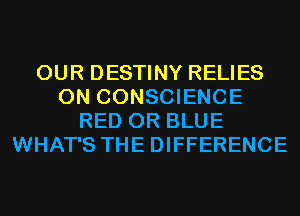 OUR DESTINY RELIES
0N CONSCIENCE
RED 0R BLUE
WHAT'S THE DIFFERENCE