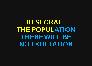 DESECRATE
THE POPULATION
THEREWILL BE
NO EXULTATION

g