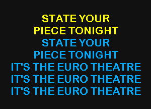 STATE YOUR
PIECE TONIGHT
STATE YOUR
PIECE TONIGHT
IT'S TH E EU R0 TH EATRE
IT'S TH E EU R0 TH EATRE
IT'S TH E EU R0 TH EATRE