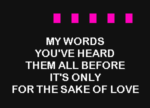 MY WORDS
YOU'VE HEARD
THEM ALL BEFORE
IT'S ONLY
FOR THE SAKE OF LOVE