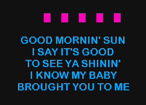 GOOD MORNIN' SUN
I SAY IT'S GOOD
TO SEEYA SHININ'

I KNOW MY BABY
BROUGHT YOU TO ME