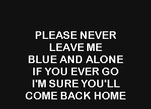 PLEASENEVER
LEAVE ME
BLUEANDALONE
IF YOU EVER GO
PMSUREYOUIL

COME BACK HOME l