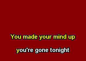 You made your mind up

you're gone tonight