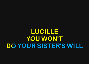 LUCILLE

YOU WON'T
DO YOUR SISTER'S WILL