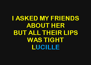 I ASKED MY FRIENDS
ABOUT HER
BUT ALL THEIR LIPS
WAS TIGHT
LUCILLE