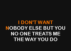 I DON'T WANT
NOBODY ELSE BUT YOU
N0 ONETREATS ME
THEWAY YOU DO