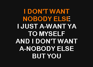 I DON'T WANT
NOBODY ELSE
I JUST A-WANT YA

T0 MYSELF
AND I DON'T WANT
A-NOBODY ELSE
BUT YOU