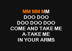 MM MM MM
DOODOO
DOODOODOO

COME AND TAKE ME
A-TAKE ME
IN YOUR ARMS