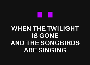 WHEN THETWILIGHT

IS GONE
AND THESONGBIRDS
ARE SINGING