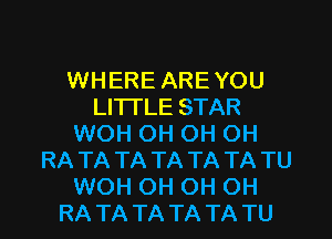 WHERE AREYOU
LI'ITLE STAR
WOH OH OH OH
RA TA TA TA TA TA TU
WOH OH OH OH
RA TA TA TA TA TU