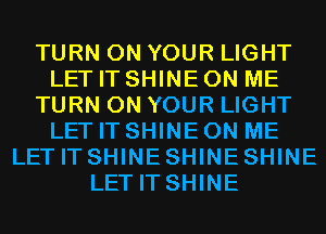 TURN ON YOUR LIGHT
LET IT SHINEON ME
TURN ON YOUR LIGHT
LET IT SHINEON ME
LET IT SHINESHINESHINE
LETITSHINE