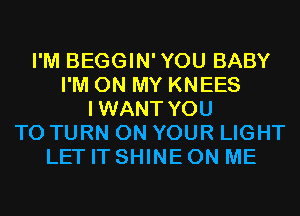 I'M BEGGIN'YOU BABY
I'M ON MY KNEES
IWANT YOU
TO TURN ON YOUR LIGHT
LET IT SHINE ON ME