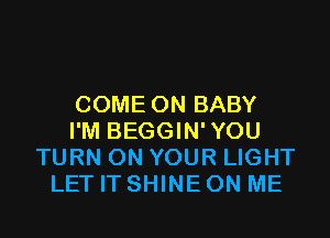 COME ON BABY
I'M BEGGIN'YOU
TURN ON YOUR LIGHT
LET IT SHINE ON ME