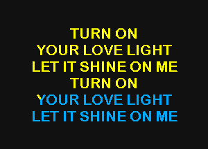 TURN ON
YOUR LOVE LIGHT
LET IT SHINE ON ME

TURN ON
YOUR LOVE LIGHT
LET IT SHINEON ME
