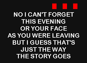 NO I CAN'T FORGET
THIS EVENING
OR YOUR FACE
AS YOU WERE LEAVING
BUT I GUESS THAT'S

JUST THE WAY
THE STORY GOES