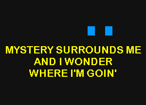 MYSTERY SURROUNDS ME

AND IWONDER
WHERE I'M GOIN'