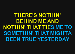 THERE'S NOTHIN'
BEHIND ME AND
NOTHIN'THAT TIES METO
SOMETHIN'THAT MIGHTA
BEEN TRUEYESTERDAY