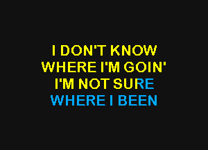 I DON'T KNOW
WHERE I'M GOIN'

I'M NOT SURE
WHEREI BEEN