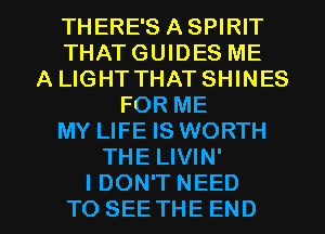 THERE'S ASPIRIT
THATGUIDES ME
A LIGHT THAT SHINES
FOR ME
MY LIFE IS WORTH
THE LIVIN'

I DON'T NEED
TO SEE THE END l