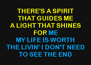 THERE'S ASPIRIT
THATGUIDES ME
A LIGHT THAT SHINES
FOR ME
MY LIFE IS WORTH
THE LIVIN' I DON'T NEED
TO SEE THE END