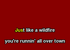 Just like a wildfire

you're runnin' all over town