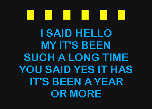 UUEIIJUEI

I SAID HELLO
MY IT'S BEEN
SUCH A LONG TIME
YOU SAID YES IT HAS
IT'S BEEN AYEAR
OR MORE