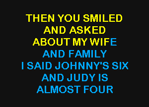THEN YOU SMILED
AND ASKED
ABOUT MYWIFE

AND FAMILY
I SAID JOHNNY'S SIX
AND JUDY IS
ALMOST FOUR