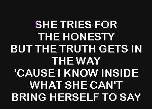 SHETRIES FOR
THE HONESTY
BUT THETRUTH GETS IN
THEWAY
'CAUSEI KNOW INSIDE
WHAT SHECAN'T
BRING HERSELF TO SAY