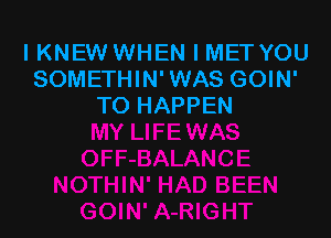 IKNEW WHEN I MET YOU
SOMETHIN' WAS GOIN'
TO HAPPEN