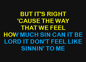 BUT IT'S RIGHT
'CAUSETHEWAY
THATWE FEEL
HOW MUCH SIN CAN IT BE
LORD IT DON'T FEEL LIKE
SINNIN'TO ME