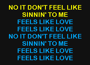 N0 IT DON'T FEEL LIKE
SINNIN'TO ME
FEELS LIKE LOVE
FEELS LIKE LOVE
N0 IT DON'T FEEL LIKE
SINNIN'TO ME
FEELS LIKE LOVE
FEELS LIKE LOVE