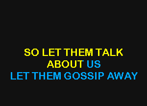 SO LET TH EM TALK

ABOUT US
LET TH EM GOSSIP AWAY