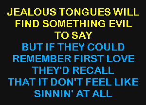 JEALOUS TONGUES WILL
FIND SOMETHING EVIL
TO SAY
BUT IFTHEY COULD
REMEMBER FIRST LOVE
THEY'D RECALL
THAT IT DON'T FEEL LIKE
SINNIN' AT ALL