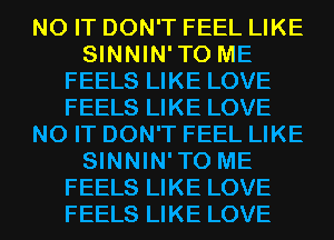 N0 IT DON'T FEEL LIKE
SINNIN'TO ME
FEELS LIKE LOVE
FEELS LIKE LOVE
N0 IT DON'T FEEL LIKE
SINNIN'TO ME
FEELS LIKE LOVE
FEELS LIKE LOVE