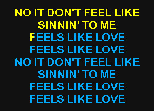 N0 IT DON'T FEEL LIKE
SINNIN'TO ME
FEELS LIKE LOVE
FEELS LIKE LOVE
N0 IT DON'T FEEL LIKE
SINNIN'TO ME
FEELS LIKE LOVE
FEELS LIKE LOVE