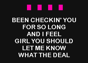 BEEN CHECKIN' YOU
FOR SO LONG
AND I FEEL
GIRLYOU SHOULD
LET ME KNOW
WHATTHE DEAL