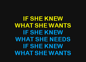IF SHE KNEW
WHAT SHE WANTS
IFSHE KNEW
WHAT SHE NEEDS
IFSHE KNEW

WHATSHEWANTS l