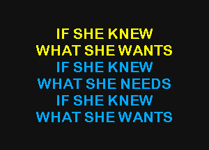 IF SHE KNEW
WHAT SHE WANTS
IF SHE KNEW
WHAT SHE NEEDS
IFSHE KNEW

WHATSHEWANTS l