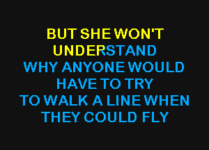 BUT SHEWON'T
UNDERSTAND
WHY ANYONEWOULD
HAVE TO TRY
TO WALK A LINEWHEN
THEY COULD FLY