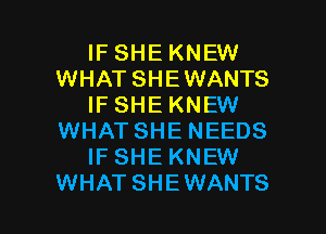 IF SHE KNEW
WHAT SHE WANTS
IF SHE KNEW
WHAT SHE NEEDS
IFSHE KNEW

WHATSHEWANTS l