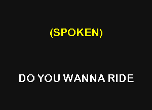 (SPOKEN)

DO YOU WANNA RIDE