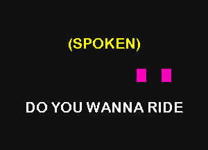 (SPOKEN)

DO YOU WANNA RIDE