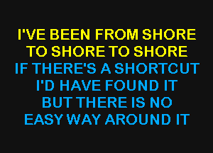 I'VE BEEN FROM SHORE
T0 SHORETO SHORE
IF THERE'S A SHORTCUT
I'D HAVE FOUND IT
BUT THERE IS NO
EASY WAY AROUND IT