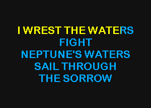 I WREST TH E WATERS
FIGHT
N EPTU N E'S WATERS
SAI L TH ROUG H
THE SORROW